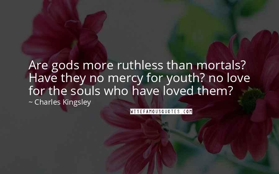 Charles Kingsley Quotes: Are gods more ruthless than mortals? Have they no mercy for youth? no love for the souls who have loved them?