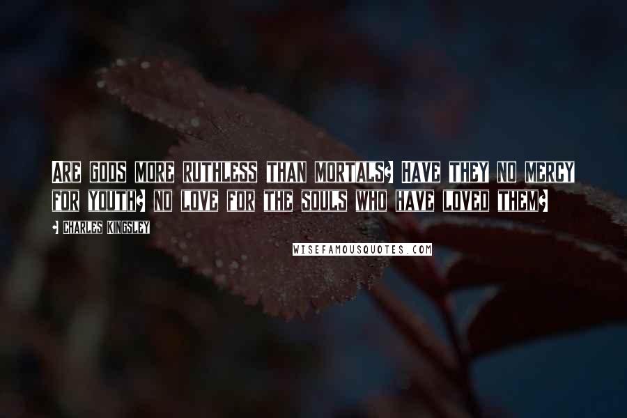 Charles Kingsley Quotes: Are gods more ruthless than mortals? Have they no mercy for youth? no love for the souls who have loved them?