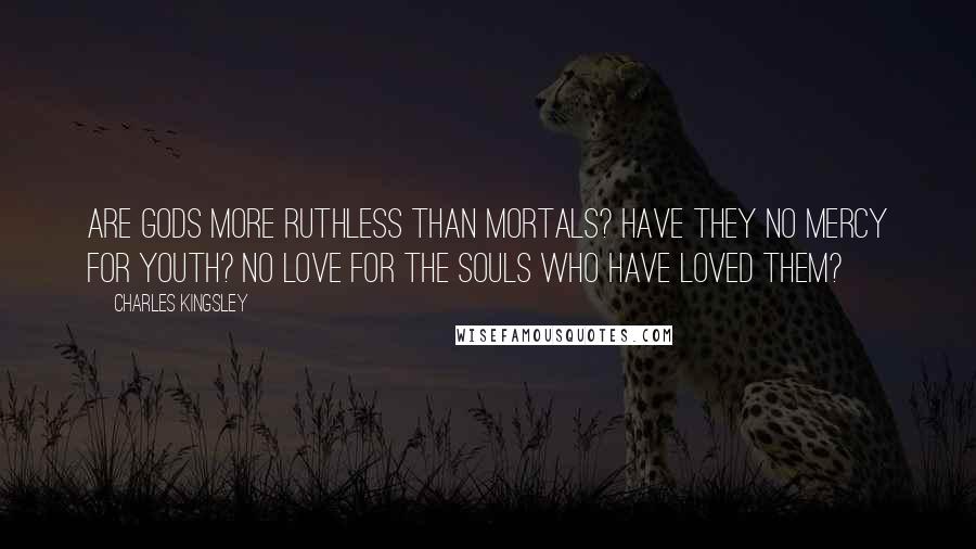 Charles Kingsley Quotes: Are gods more ruthless than mortals? Have they no mercy for youth? no love for the souls who have loved them?