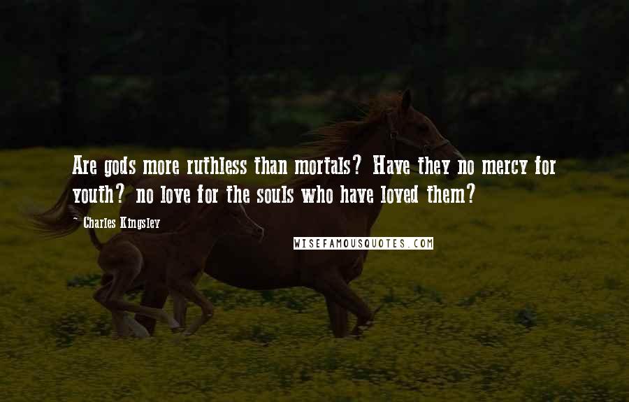 Charles Kingsley Quotes: Are gods more ruthless than mortals? Have they no mercy for youth? no love for the souls who have loved them?