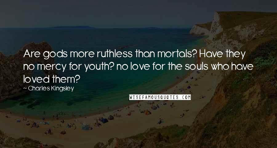 Charles Kingsley Quotes: Are gods more ruthless than mortals? Have they no mercy for youth? no love for the souls who have loved them?