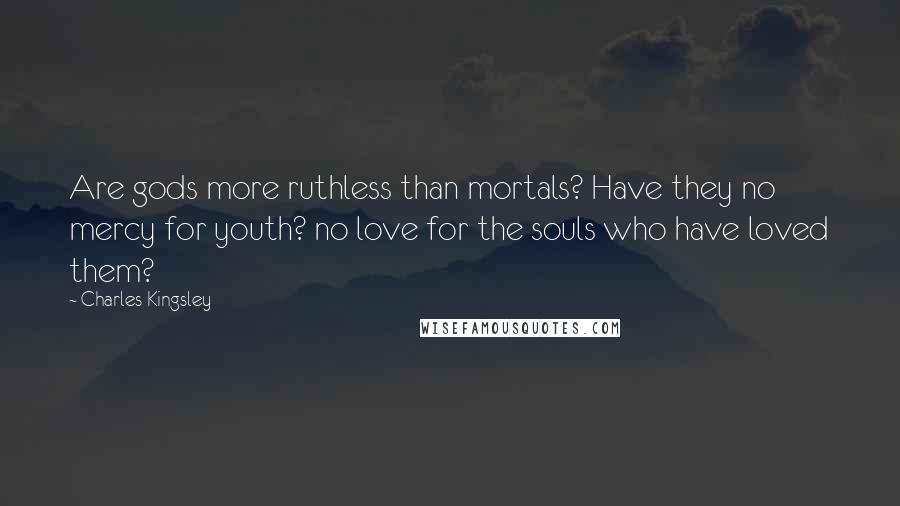 Charles Kingsley Quotes: Are gods more ruthless than mortals? Have they no mercy for youth? no love for the souls who have loved them?