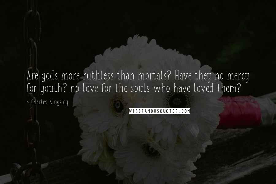 Charles Kingsley Quotes: Are gods more ruthless than mortals? Have they no mercy for youth? no love for the souls who have loved them?