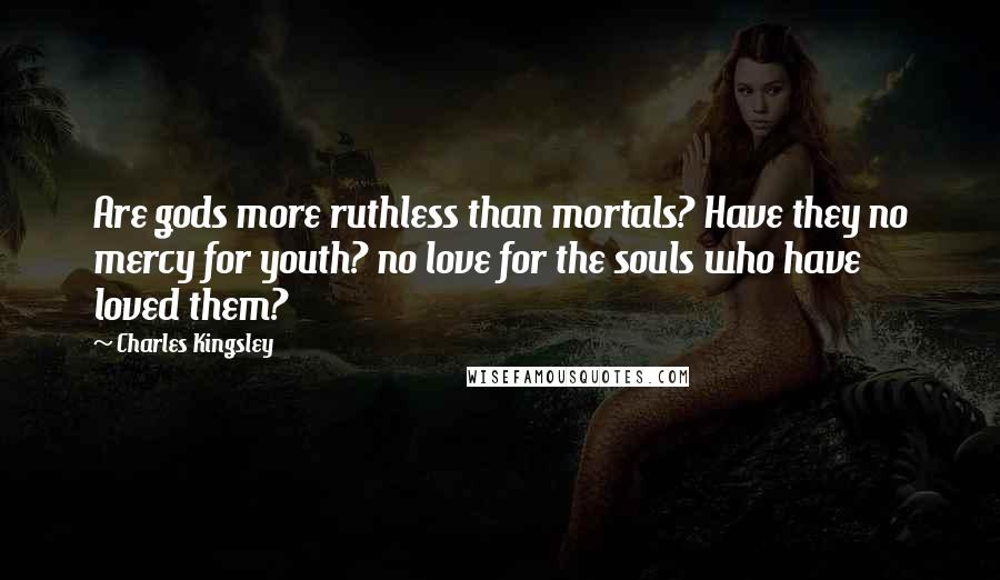 Charles Kingsley Quotes: Are gods more ruthless than mortals? Have they no mercy for youth? no love for the souls who have loved them?