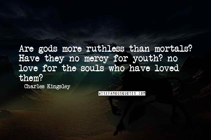 Charles Kingsley Quotes: Are gods more ruthless than mortals? Have they no mercy for youth? no love for the souls who have loved them?