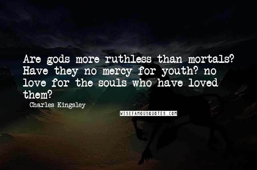 Charles Kingsley Quotes: Are gods more ruthless than mortals? Have they no mercy for youth? no love for the souls who have loved them?