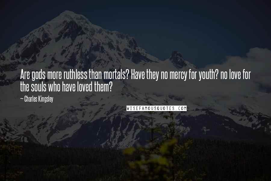 Charles Kingsley Quotes: Are gods more ruthless than mortals? Have they no mercy for youth? no love for the souls who have loved them?