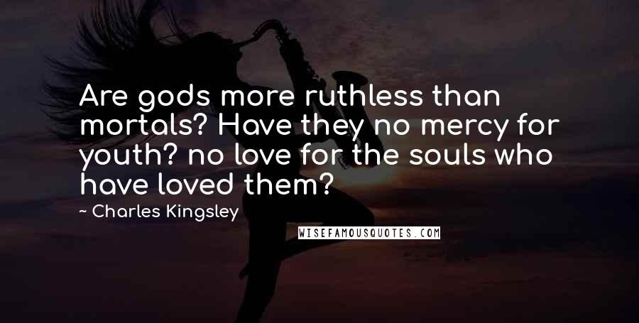 Charles Kingsley Quotes: Are gods more ruthless than mortals? Have they no mercy for youth? no love for the souls who have loved them?