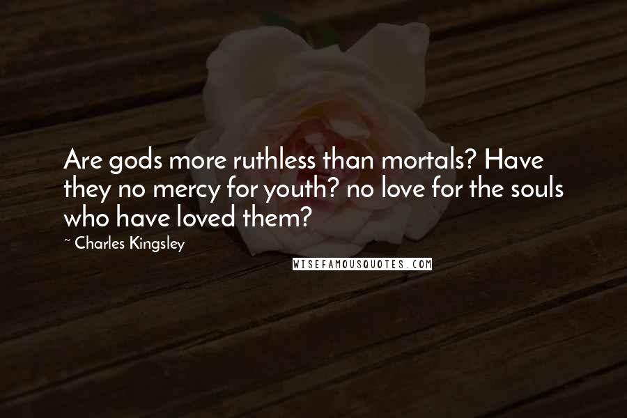 Charles Kingsley Quotes: Are gods more ruthless than mortals? Have they no mercy for youth? no love for the souls who have loved them?