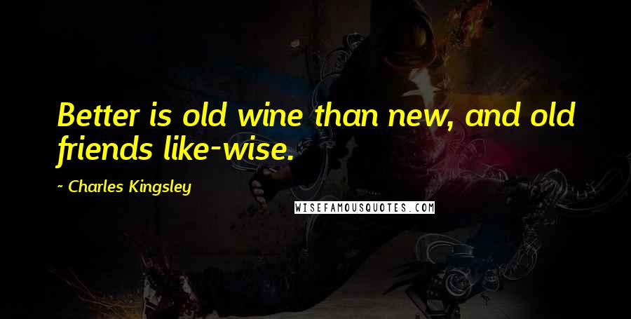 Charles Kingsley Quotes: Better is old wine than new, and old friends like-wise.