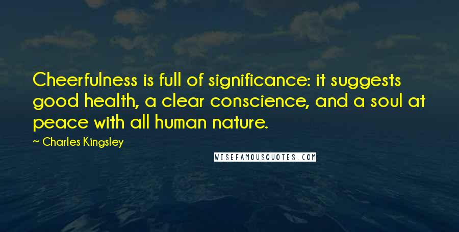 Charles Kingsley Quotes: Cheerfulness is full of significance: it suggests good health, a clear conscience, and a soul at peace with all human nature.