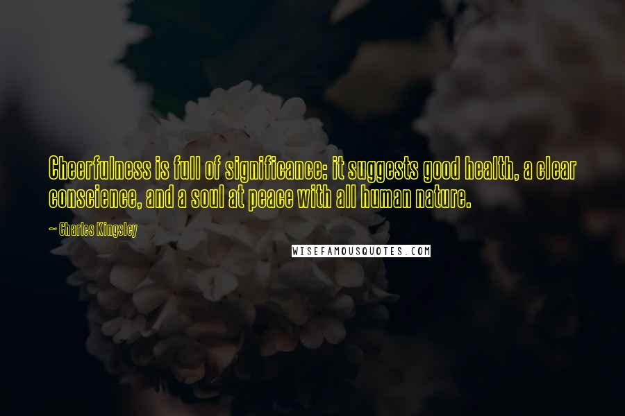 Charles Kingsley Quotes: Cheerfulness is full of significance: it suggests good health, a clear conscience, and a soul at peace with all human nature.