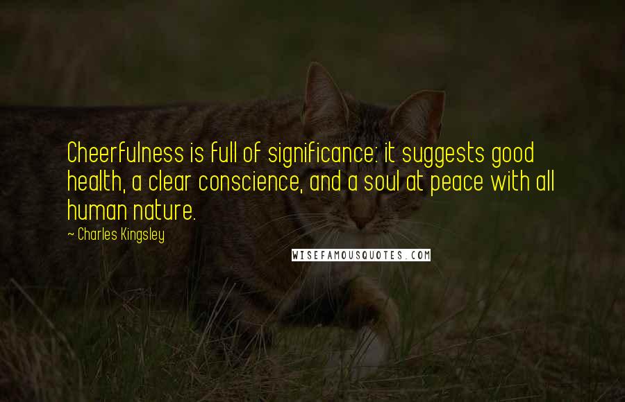 Charles Kingsley Quotes: Cheerfulness is full of significance: it suggests good health, a clear conscience, and a soul at peace with all human nature.