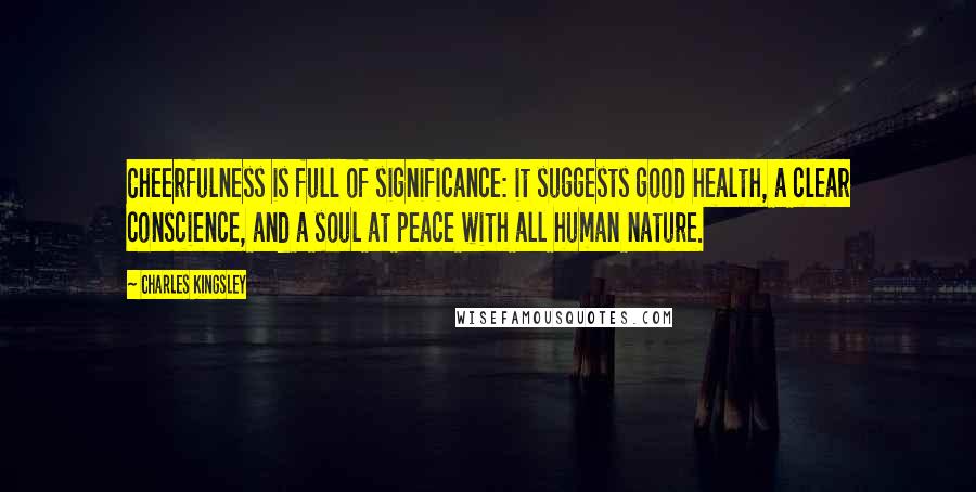 Charles Kingsley Quotes: Cheerfulness is full of significance: it suggests good health, a clear conscience, and a soul at peace with all human nature.