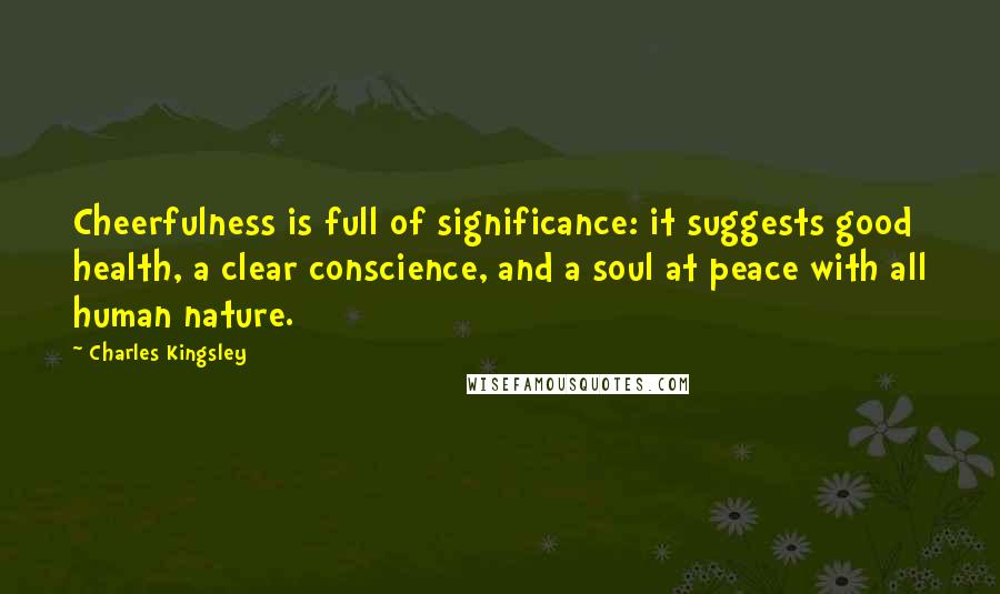 Charles Kingsley Quotes: Cheerfulness is full of significance: it suggests good health, a clear conscience, and a soul at peace with all human nature.