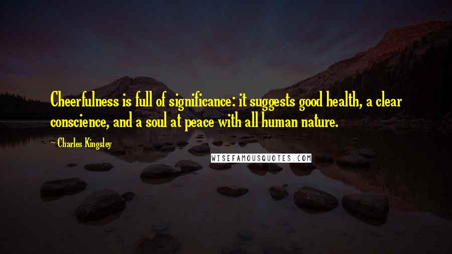 Charles Kingsley Quotes: Cheerfulness is full of significance: it suggests good health, a clear conscience, and a soul at peace with all human nature.