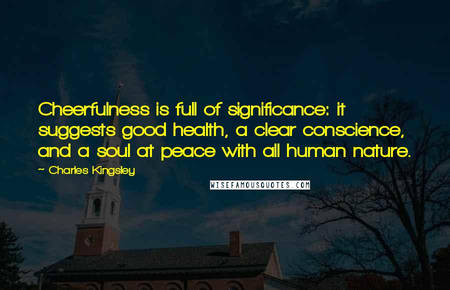 Charles Kingsley Quotes: Cheerfulness is full of significance: it suggests good health, a clear conscience, and a soul at peace with all human nature.