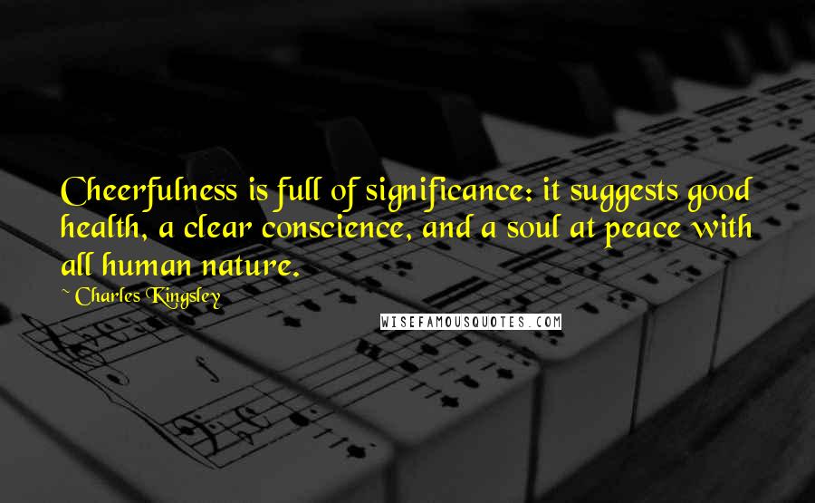 Charles Kingsley Quotes: Cheerfulness is full of significance: it suggests good health, a clear conscience, and a soul at peace with all human nature.