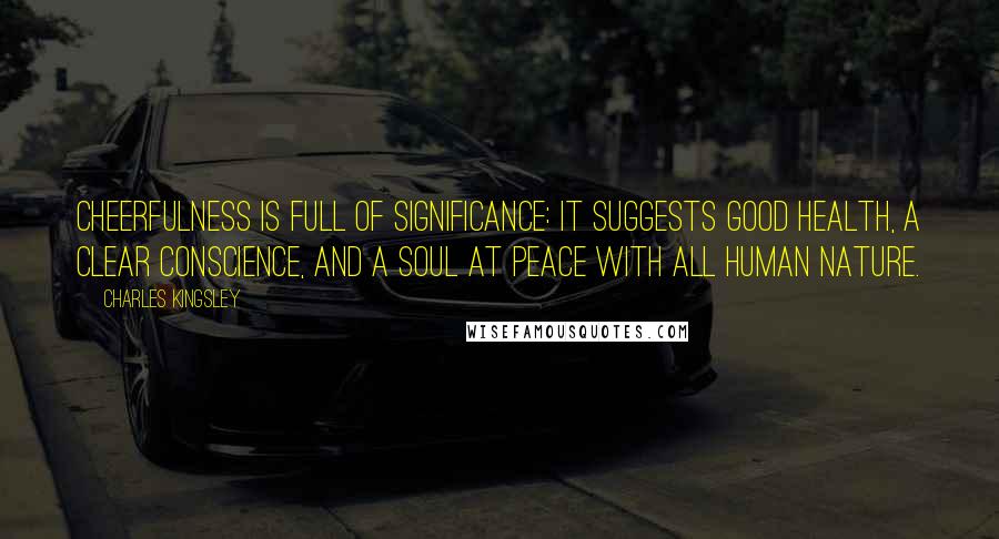 Charles Kingsley Quotes: Cheerfulness is full of significance: it suggests good health, a clear conscience, and a soul at peace with all human nature.