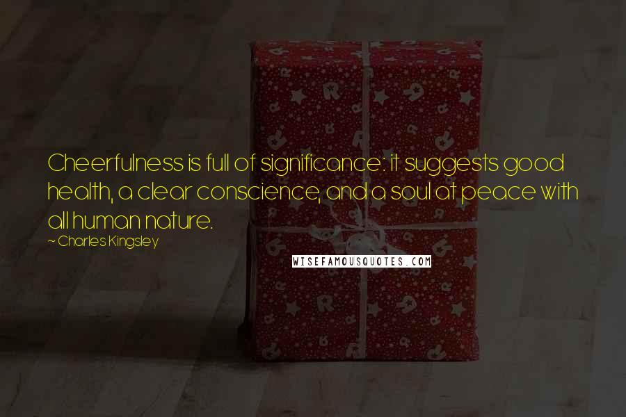 Charles Kingsley Quotes: Cheerfulness is full of significance: it suggests good health, a clear conscience, and a soul at peace with all human nature.