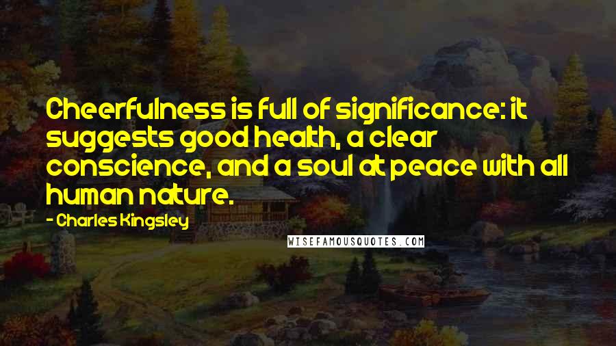 Charles Kingsley Quotes: Cheerfulness is full of significance: it suggests good health, a clear conscience, and a soul at peace with all human nature.