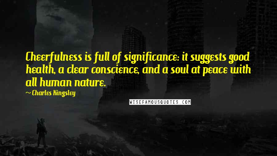 Charles Kingsley Quotes: Cheerfulness is full of significance: it suggests good health, a clear conscience, and a soul at peace with all human nature.