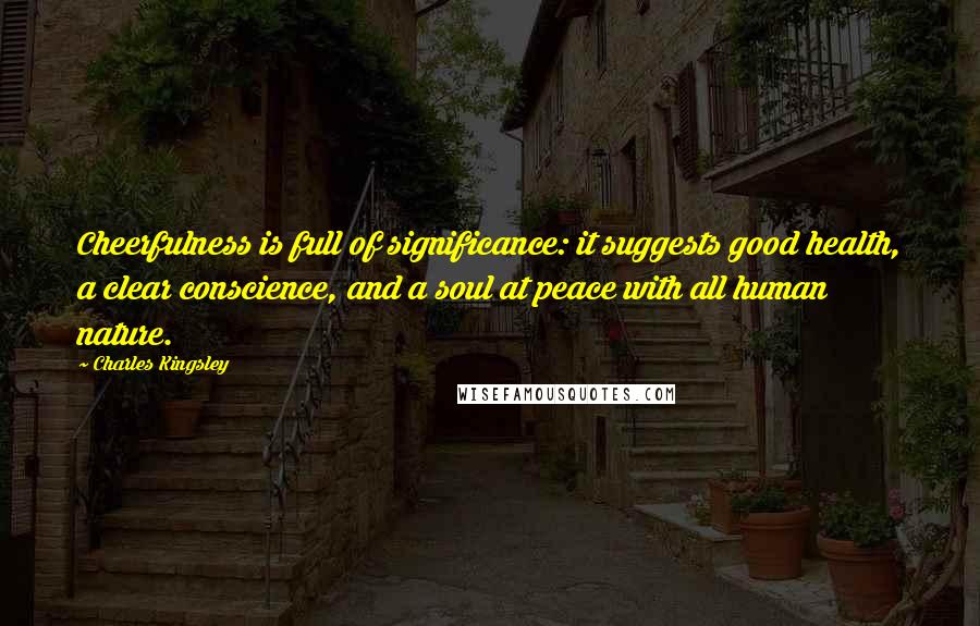 Charles Kingsley Quotes: Cheerfulness is full of significance: it suggests good health, a clear conscience, and a soul at peace with all human nature.