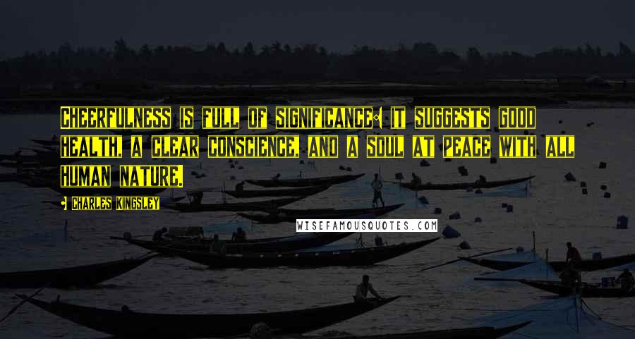 Charles Kingsley Quotes: Cheerfulness is full of significance: it suggests good health, a clear conscience, and a soul at peace with all human nature.