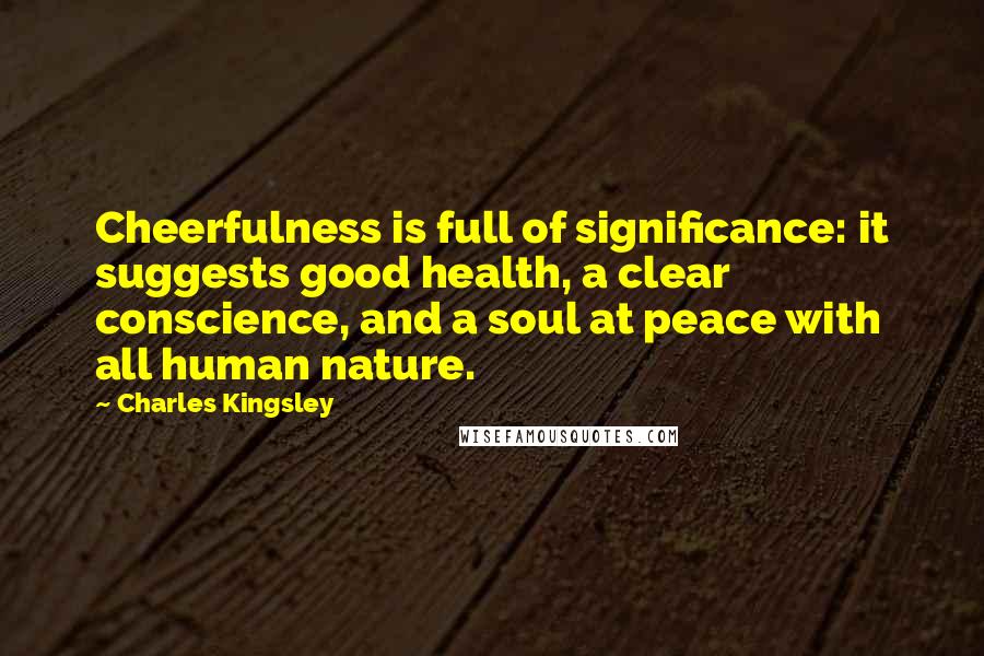 Charles Kingsley Quotes: Cheerfulness is full of significance: it suggests good health, a clear conscience, and a soul at peace with all human nature.