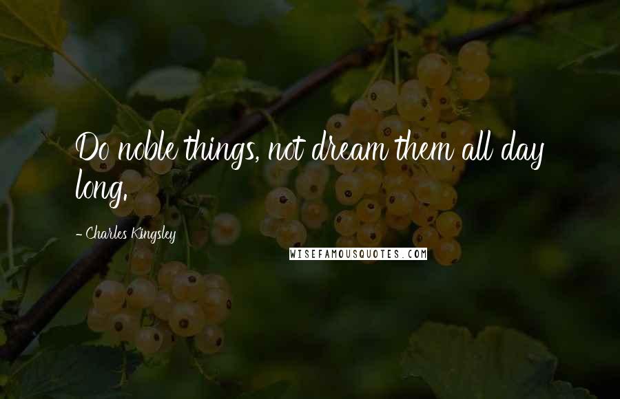 Charles Kingsley Quotes: Do noble things, not dream them all day long.