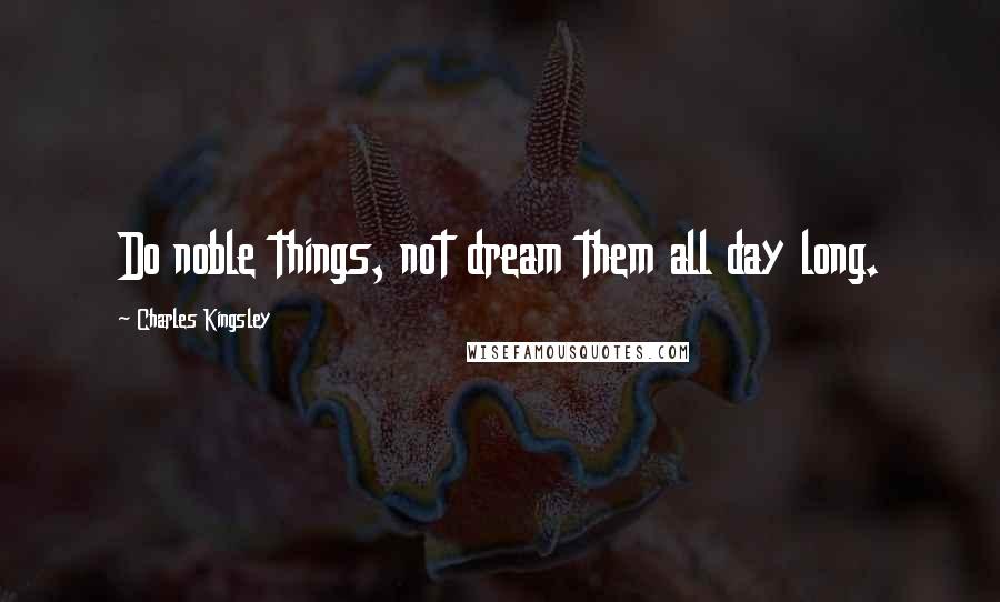 Charles Kingsley Quotes: Do noble things, not dream them all day long.