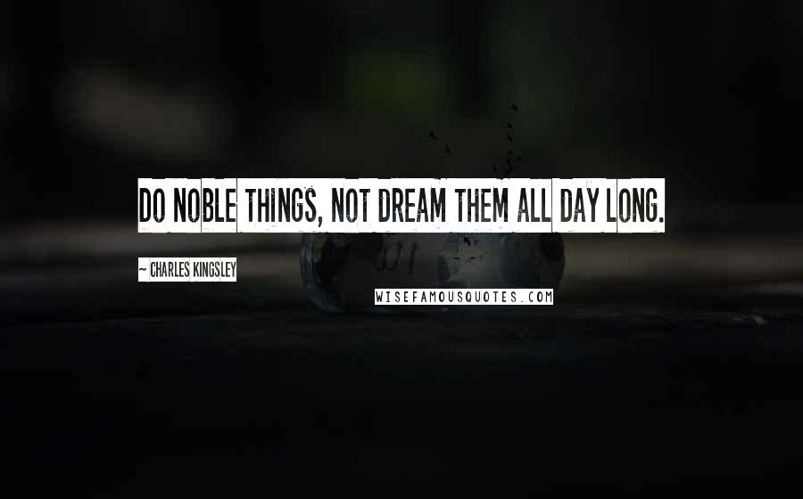 Charles Kingsley Quotes: Do noble things, not dream them all day long.