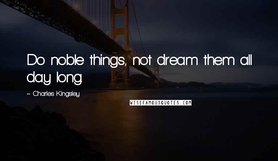 Charles Kingsley Quotes: Do noble things, not dream them all day long.