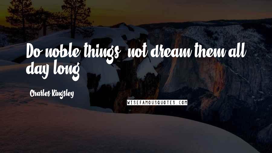 Charles Kingsley Quotes: Do noble things, not dream them all day long.