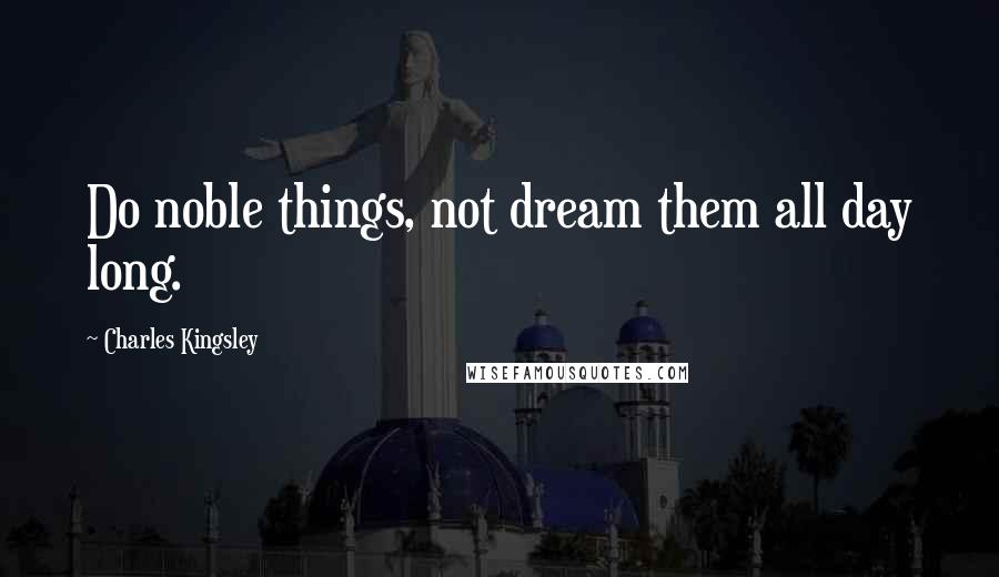 Charles Kingsley Quotes: Do noble things, not dream them all day long.