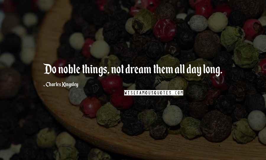 Charles Kingsley Quotes: Do noble things, not dream them all day long.