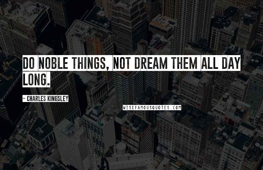 Charles Kingsley Quotes: Do noble things, not dream them all day long.