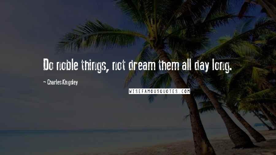 Charles Kingsley Quotes: Do noble things, not dream them all day long.