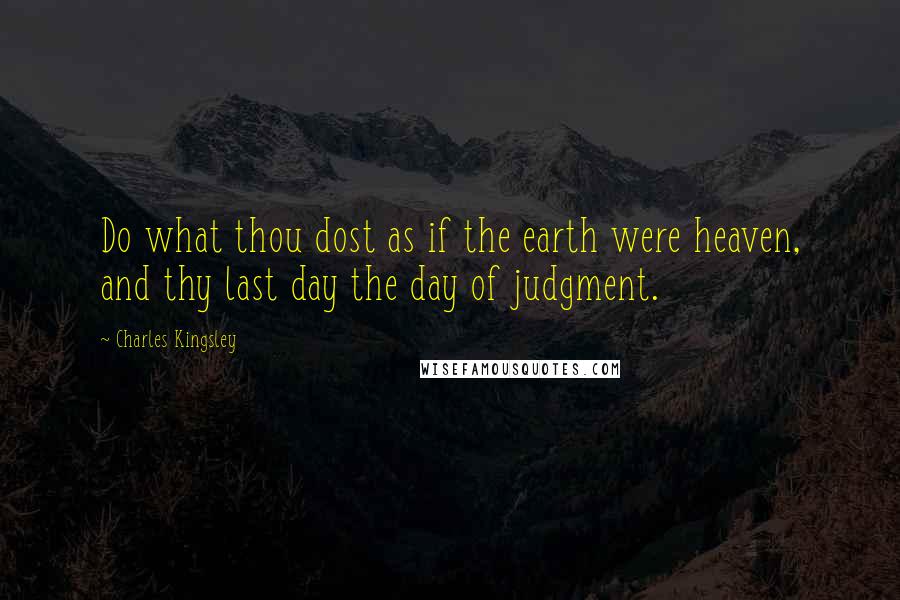 Charles Kingsley Quotes: Do what thou dost as if the earth were heaven, and thy last day the day of judgment.