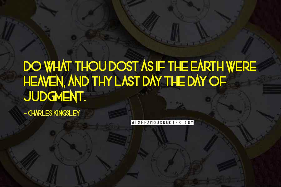 Charles Kingsley Quotes: Do what thou dost as if the earth were heaven, and thy last day the day of judgment.