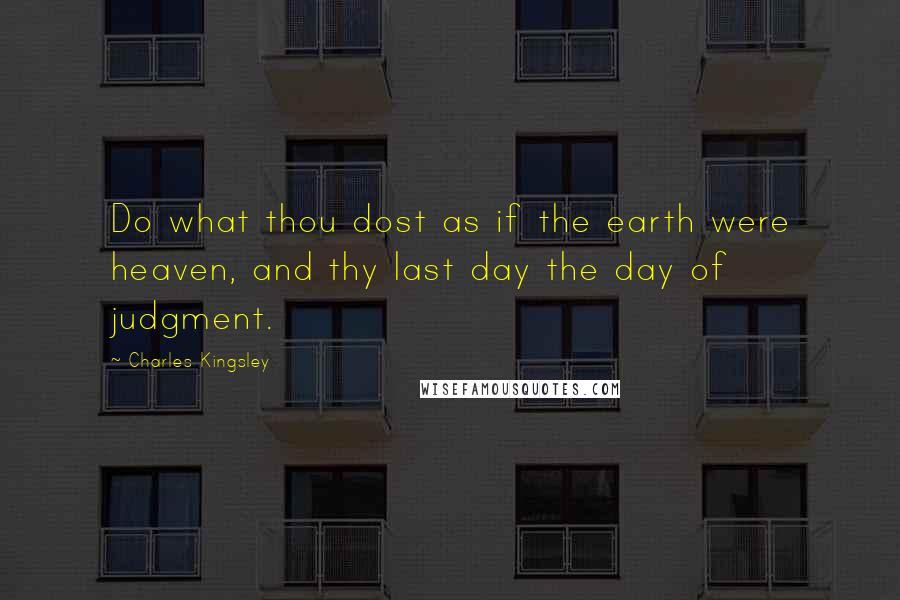 Charles Kingsley Quotes: Do what thou dost as if the earth were heaven, and thy last day the day of judgment.