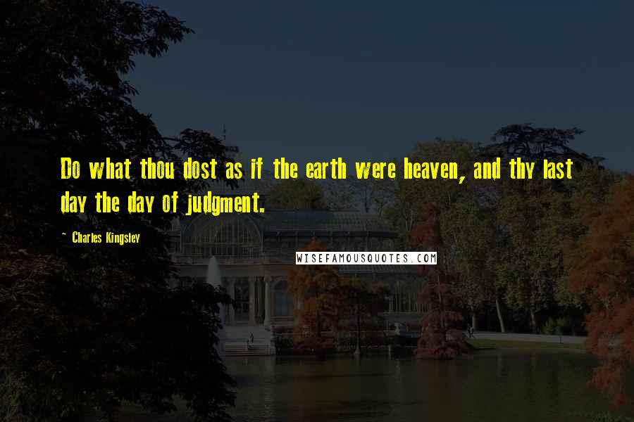 Charles Kingsley Quotes: Do what thou dost as if the earth were heaven, and thy last day the day of judgment.