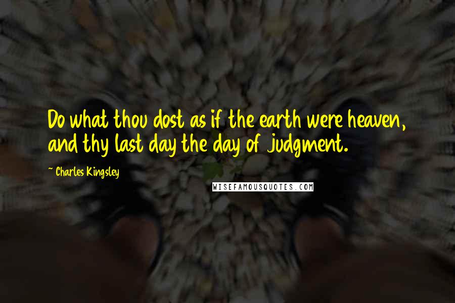 Charles Kingsley Quotes: Do what thou dost as if the earth were heaven, and thy last day the day of judgment.