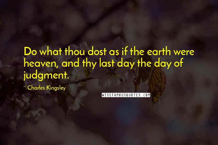 Charles Kingsley Quotes: Do what thou dost as if the earth were heaven, and thy last day the day of judgment.