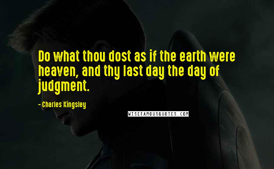 Charles Kingsley Quotes: Do what thou dost as if the earth were heaven, and thy last day the day of judgment.