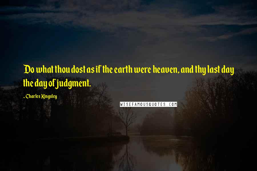 Charles Kingsley Quotes: Do what thou dost as if the earth were heaven, and thy last day the day of judgment.