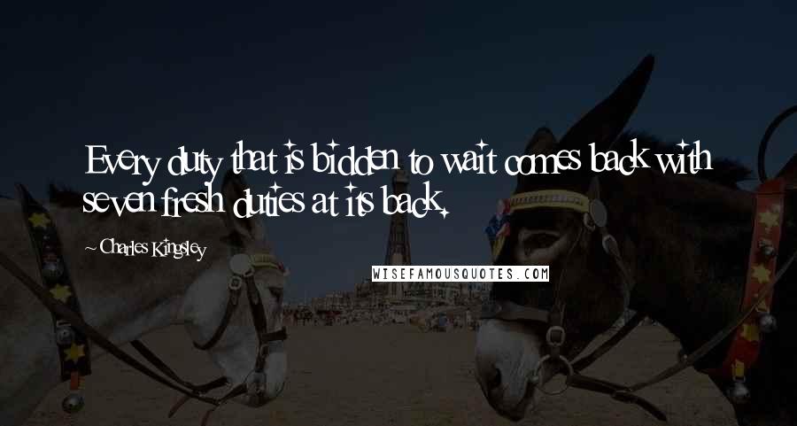 Charles Kingsley Quotes: Every duty that is bidden to wait comes back with seven fresh duties at its back.