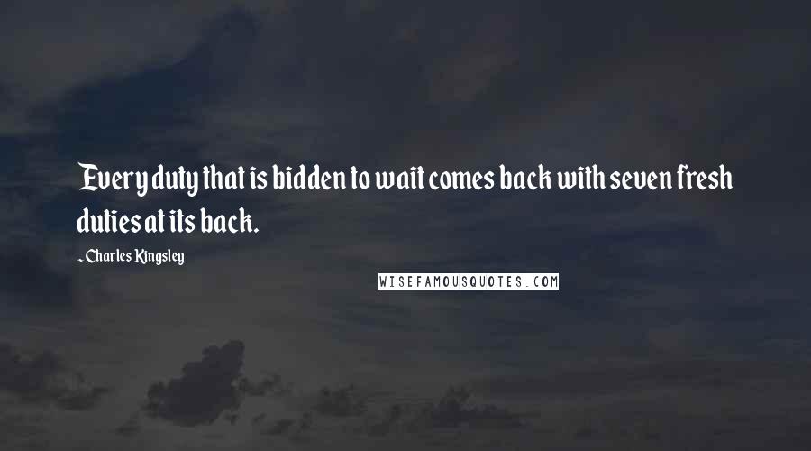 Charles Kingsley Quotes: Every duty that is bidden to wait comes back with seven fresh duties at its back.