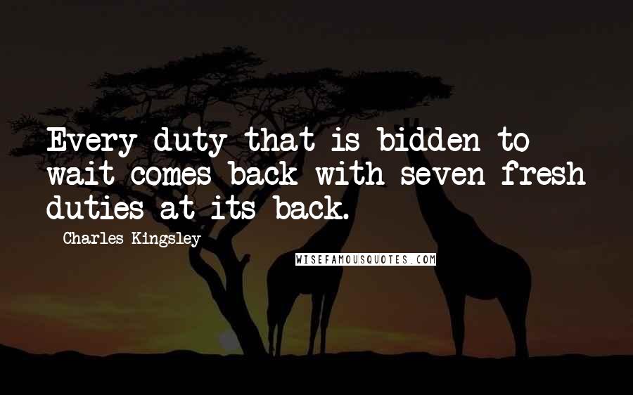 Charles Kingsley Quotes: Every duty that is bidden to wait comes back with seven fresh duties at its back.