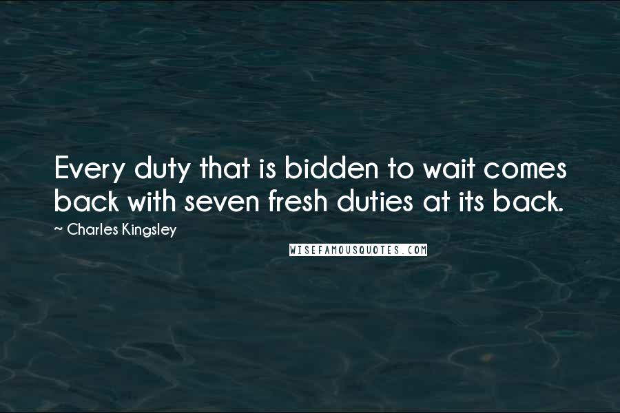 Charles Kingsley Quotes: Every duty that is bidden to wait comes back with seven fresh duties at its back.